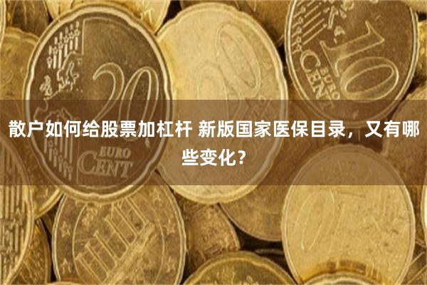 散户如何给股票加杠杆 新版国家医保目录，又有哪些变化？