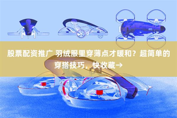 股票配资推广 羽绒服里穿薄点才暖和？超简单的穿搭技巧，快收藏→
