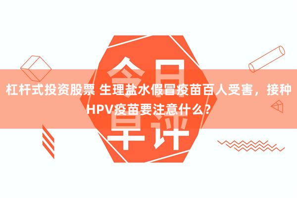 杠杆式投资股票 生理盐水假冒疫苗百人受害，接种HPV疫苗要注意什么？