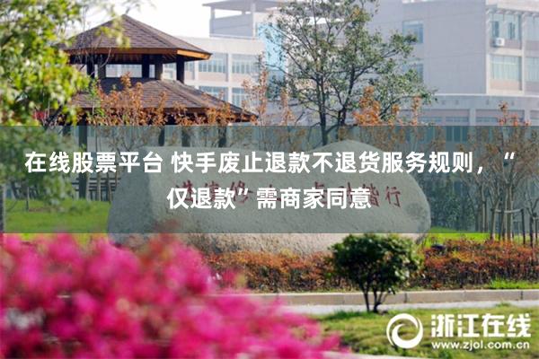在线股票平台 快手废止退款不退货服务规则，“仅退款”需商家同意