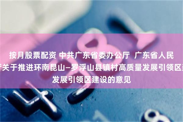按月股票配资 中共广东省委办公厅  广东省人民政府办公厅关于推进环南昆山—罗浮山县镇村高质量发展引领区建设的意见