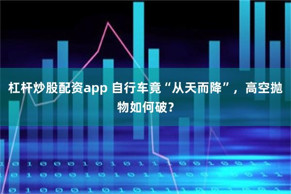 杠杆炒股配资app 自行车竟“从天而降”，高空抛物如何破？