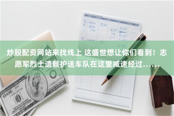 炒股配资网站来找线上 这盛世想让你们看到！志愿军烈士遗骸护送车队在这里减速经过……