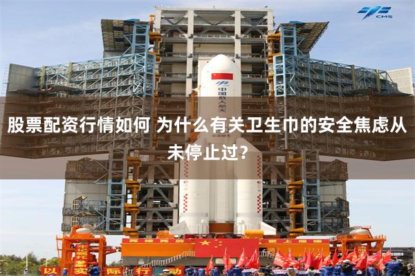 股票配资行情如何 为什么有关卫生巾的安全焦虑从未停止过？