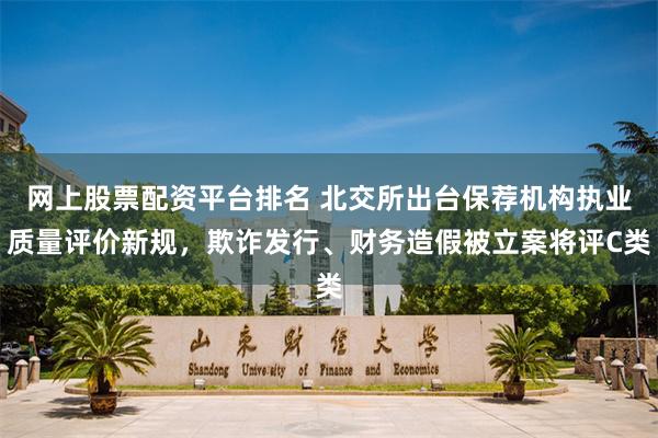 网上股票配资平台排名 北交所出台保荐机构执业质量评价新规，欺诈发行、财务造假被立案将评C类