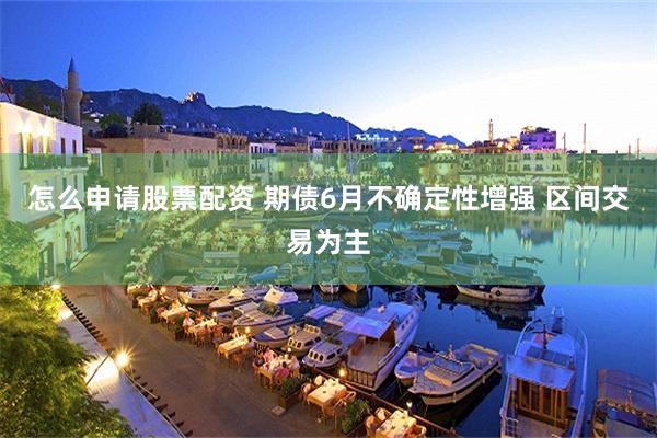 怎么申请股票配资 期债6月不确定性增强 区间交易为主