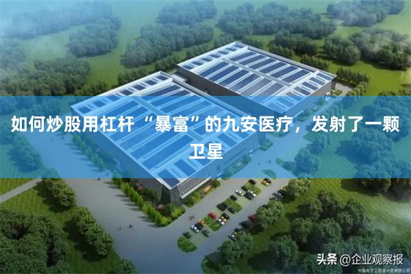 如何炒股用杠杆 “暴富”的九安医疗，发射了一颗卫星