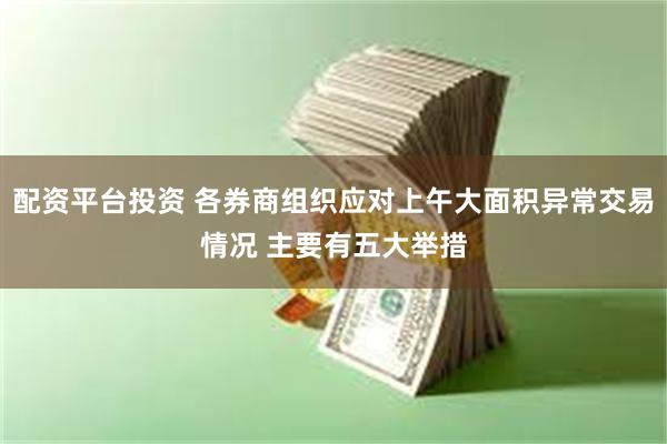 配资平台投资 各券商组织应对上午大面积异常交易情况 主要有五大举措