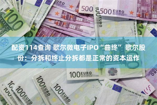 配资114查询 歌尔微电子IPO“曲终” 歌尔股份：分拆和终止分拆都是正常的资本运作