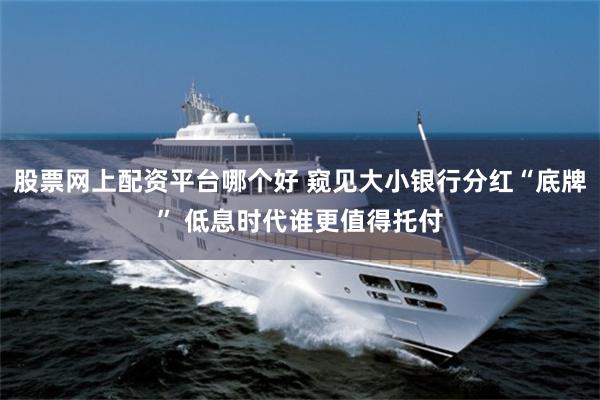 股票网上配资平台哪个好 窥见大小银行分红“底牌” 低息时代谁更值得托付