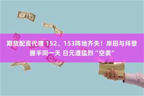 期货配资代理 152、153阵地齐失！岸田与拜登握手同一天 日元遭猛烈“空袭”