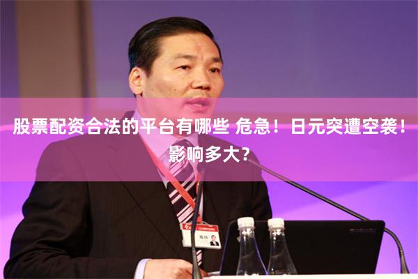 股票配资合法的平台有哪些 危急！日元突遭空袭！影响多大？