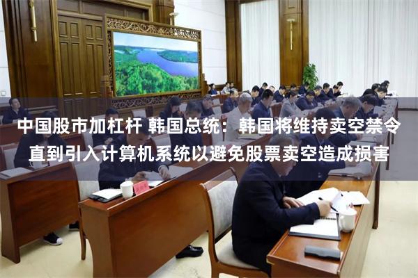 中国股市加杠杆 韩国总统：韩国将维持卖空禁令直到引入计算机系统以避免股票卖空造成损害