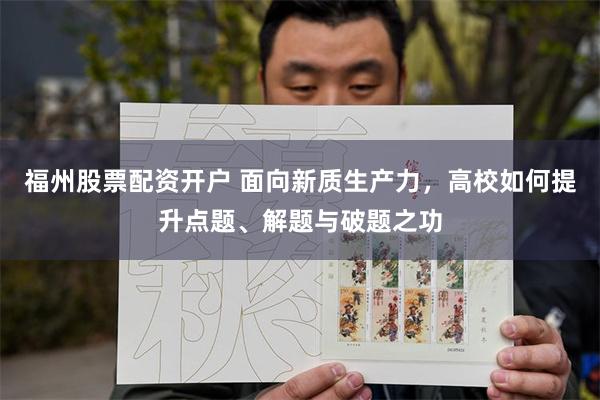 福州股票配资开户 面向新质生产力，高校如何提升点题、解题与破题之功