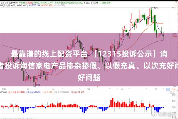 最靠谱的线上配资平台 【12315投诉公示】消费者投诉海信家电产品掺杂掺假、以假充真、以次充好问题