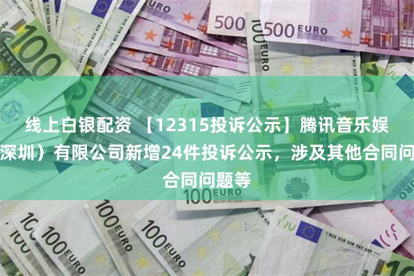 线上白银配资 【12315投诉公示】腾讯音乐娱乐（深圳）有限公司新增24件投诉公示，涉及其他合同问题等