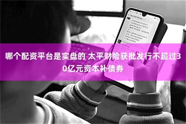 哪个配资平台是实盘的 太平财险获批发行不超过30亿元资本补债券