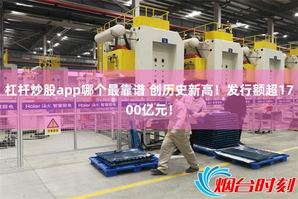 杠杆炒股app哪个最靠谱 创历史新高！发行额超1700亿元！