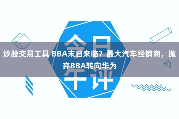 炒股交易工具 BBA末日来临？最大汽车经销商，抛弃BBA转向华为