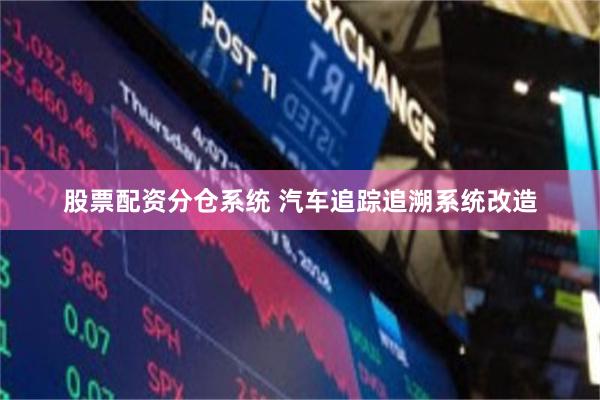 股票配资分仓系统 汽车追踪追溯系统改造
