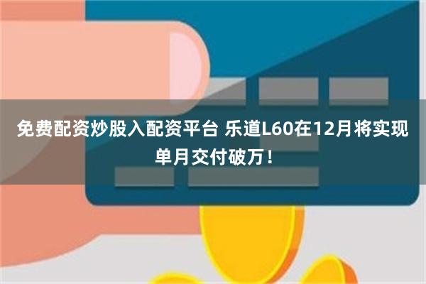 免费配资炒股入配资平台 乐道L60在12月将实现单月交付破万！