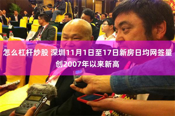 怎么杠杆炒股 深圳11月1日至17日新房日均网签量创2007年以来新高