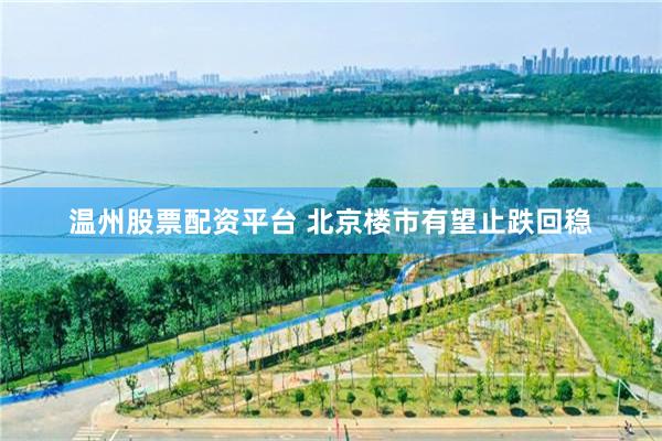 温州股票配资平台 北京楼市有望止跌回稳