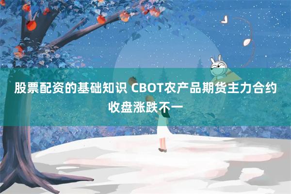 股票配资的基础知识 CBOT农产品期货主力合约收盘涨跌不一