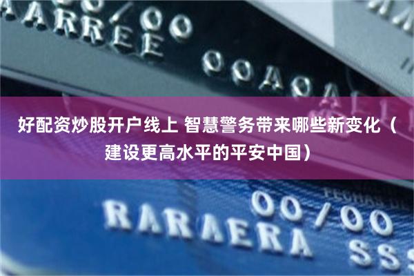 好配资炒股开户线上 智慧警务带来哪些新变化（建设更高水平的平安中国）