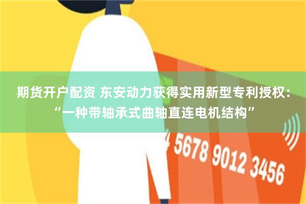 期货开户配资 东安动力获得实用新型专利授权：“一种带轴承式曲轴直连电机结构”