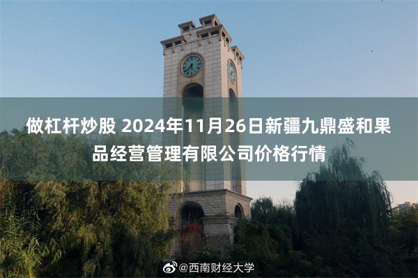 做杠杆炒股 2024年11月26日新疆九鼎盛和果品经营管理有限公司价格行情