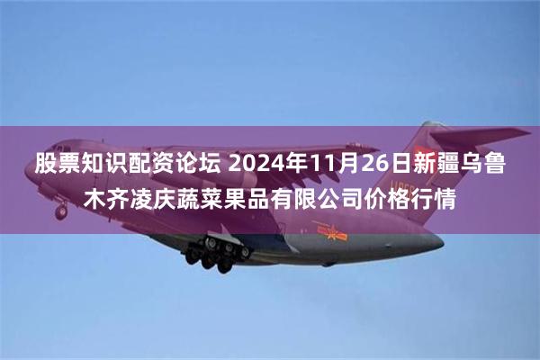 股票知识配资论坛 2024年11月26日新疆乌鲁木齐凌庆蔬菜果品有限公司价格行情