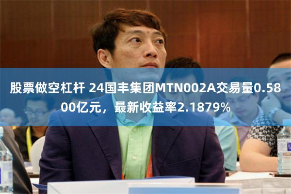 股票做空杠杆 24国丰集团MTN002A交易量0.5800亿元，最新收益率2.1879%