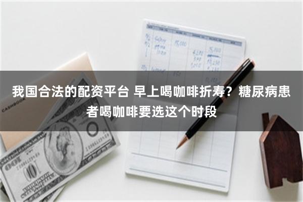 我国合法的配资平台 早上喝咖啡折寿？糖尿病患者喝咖啡要选这个时段