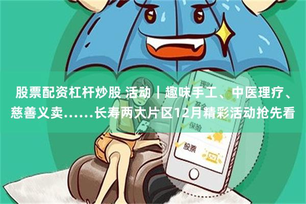 股票配资杠杆炒股 活动｜趣味手工、中医理疗、慈善义卖……长寿两大片区12月精彩活动抢先看