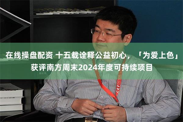 在线操盘配资 十五载诠释公益初心，「为爱上色」获评南方周末2024年度可持续项目