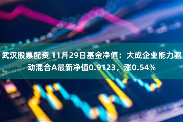 武汉股票配资 11月29日基金净值：大成企业能力驱动混合A最新净值0.9123，涨0.54%
