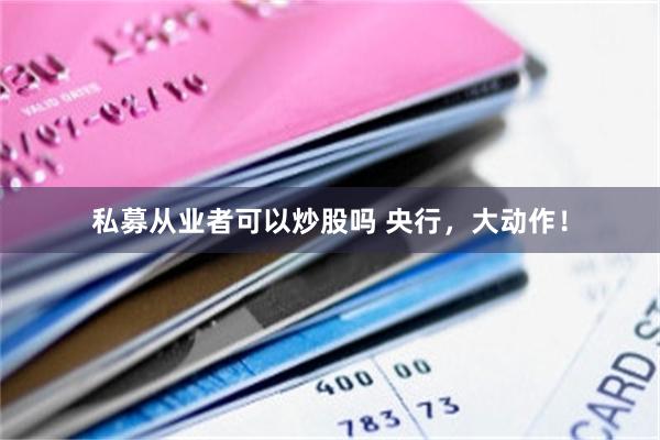 私募从业者可以炒股吗 央行，大动作！