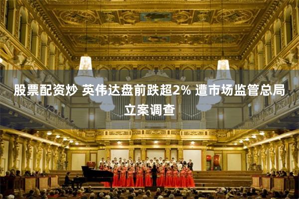 股票配资炒 英伟达盘前跌超2% 遭市场监管总局立案调查