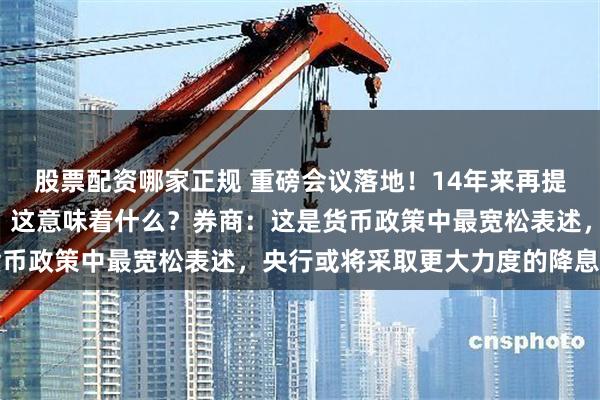 股票配资哪家正规 重磅会议落地！14年来再提”适度宽松”货币政策，这意味着什么？券商：这是货币政策中最宽松表述，央行或将采取更大力度的降息降准