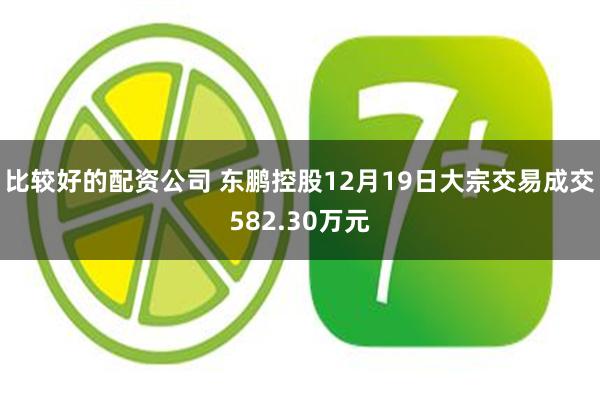 比较好的配资公司 东鹏控股12月19日大宗交易成交582.30万元