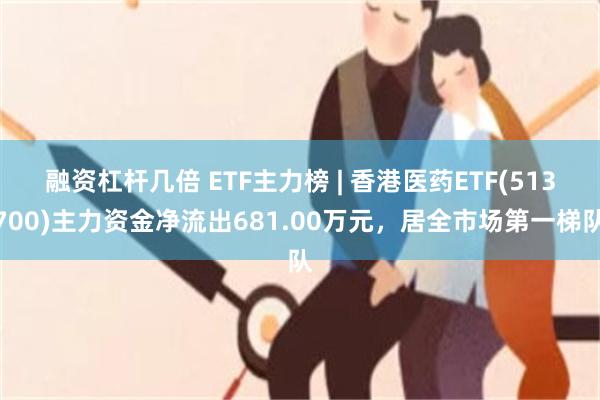 融资杠杆几倍 ETF主力榜 | 香港医药ETF(513700)主力资金净流出681.00万元，居全市场第一梯队