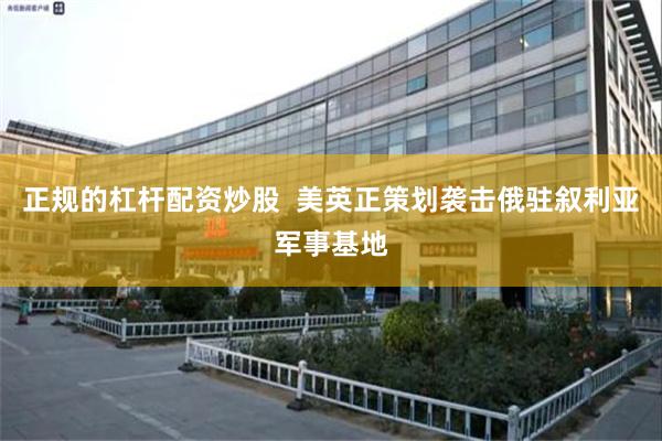 正规的杠杆配资炒股  美英正策划袭击俄驻叙利亚军事基地