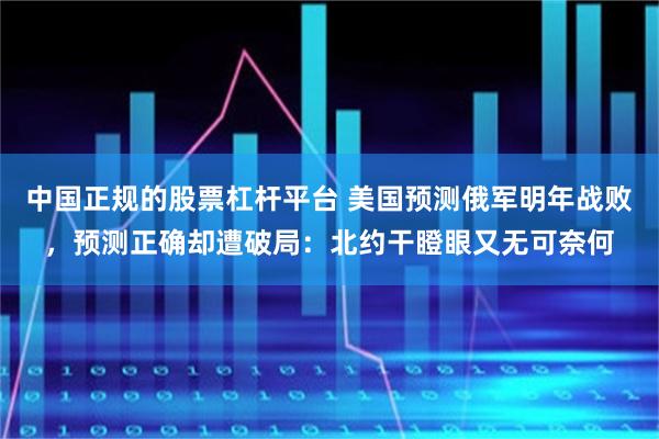 中国正规的股票杠杆平台 美国预测俄军明年战败，预测正确却遭破局：北约干瞪眼又无可奈何