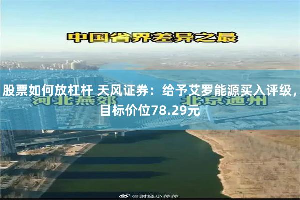 股票如何放杠杆 天风证券：给予艾罗能源买入评级，目标价位78.29元