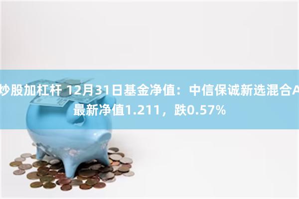 炒股加杠杆 12月31日基金净值：中信保诚新选混合A最新净值1.211，跌0.57%
