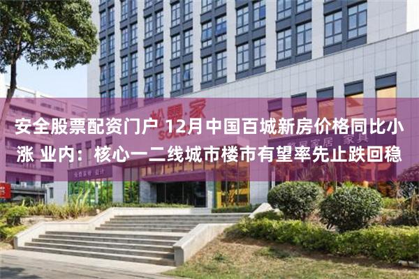 安全股票配资门户 12月中国百城新房价格同比小涨 业内：核心一二线城市楼市有望率先止跌回稳