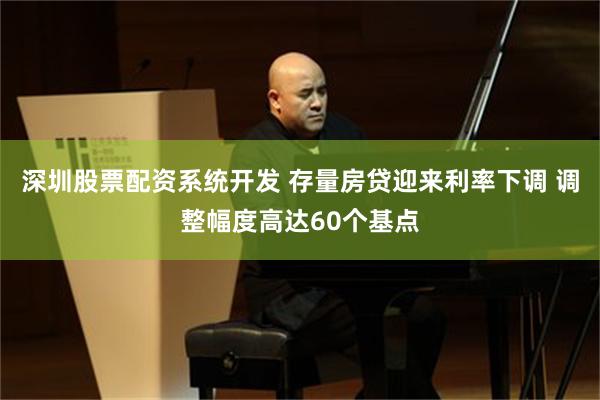 深圳股票配资系统开发 存量房贷迎来利率下调 调整幅度高达60个基点