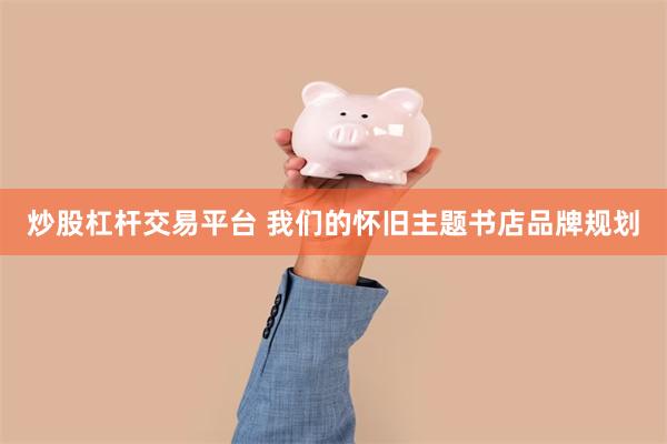 炒股杠杆交易平台 我们的怀旧主题书店品牌规划