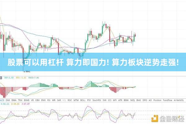 股票可以用杠杆 算力即国力! 算力板块逆势走强!